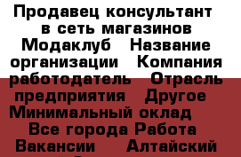 Продавец-консультант. в сеть магазинов Модаклуб › Название организации ­ Компания-работодатель › Отрасль предприятия ­ Другое › Минимальный оклад ­ 1 - Все города Работа » Вакансии   . Алтайский край,Змеиногорск г.